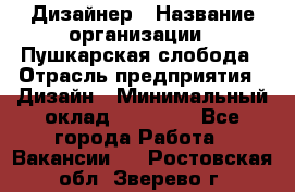 Дизайнер › Название организации ­ Пушкарская слобода › Отрасль предприятия ­ Дизайн › Минимальный оклад ­ 25 000 - Все города Работа » Вакансии   . Ростовская обл.,Зверево г.